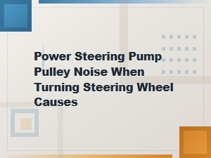 Common Causes of Power Steering Pump Pulley Noise When Turning