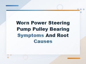Worn Power Steering Pump Pulley Bearing Symptoms and Root Causes